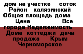 дом на участке 30 соток › Район ­ калязинский › Общая площадь дома ­ 73 › Цена ­ 1 600 000 - Все города Недвижимость » Дома, коттеджи, дачи продажа   . Крым,Черноморское